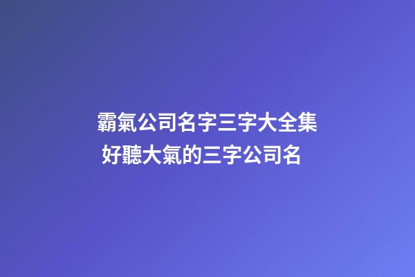霸氣公司名字三字大全集 好聽大氣的三字公司名
